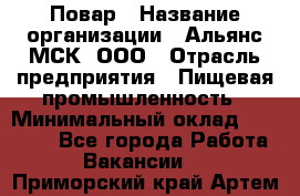 Повар › Название организации ­ Альянс-МСК, ООО › Отрасль предприятия ­ Пищевая промышленность › Минимальный оклад ­ 27 000 - Все города Работа » Вакансии   . Приморский край,Артем г.